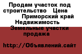 Продам участок под строительство › Цена ­ 420 000 - Приморский край Недвижимость » Земельные участки продажа   